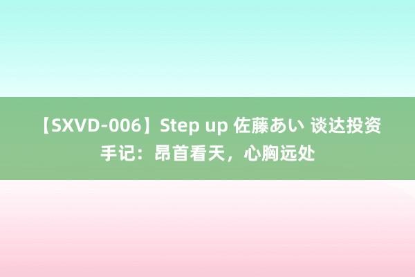 【SXVD-006】Step up 佐藤あい 谈达投资手记：昂首看天，心胸远处