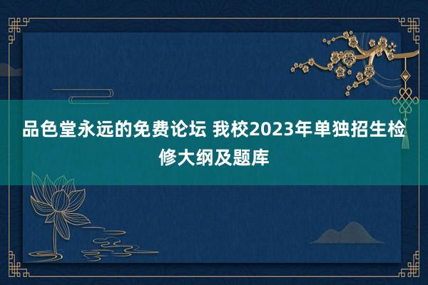 品色堂永远的免费论坛 我校2023年单独招生检修大纲及题库