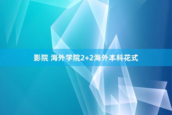 影院 海外学院2+2海外本科花式