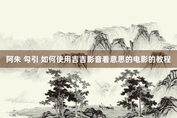阿朱 勾引 如何使用吉吉影音看意思的电影的教程