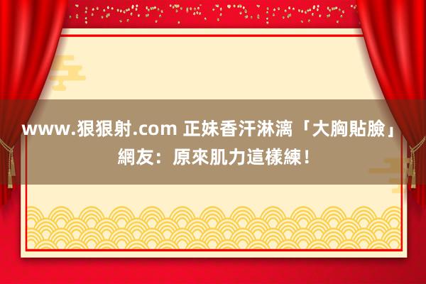 www.狠狠射.com 正妹香汗淋漓「大胸貼臉」　網友：原來肌力這樣練！