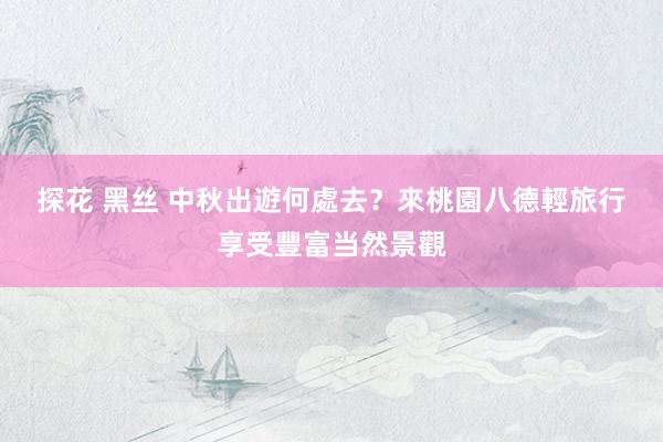 探花 黑丝 中秋出遊何處去？　來桃園八德輕旅行享受豐富当然景觀