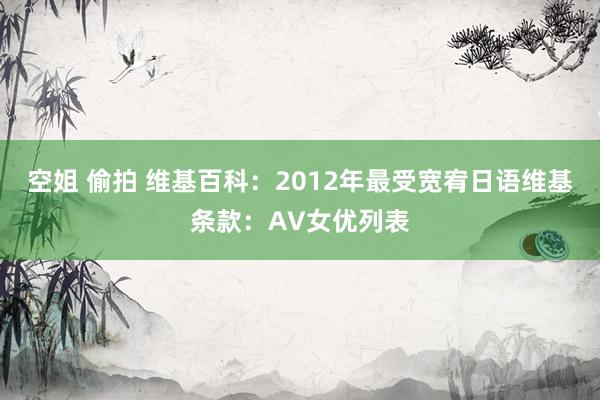 空姐 偷拍 维基百科：2012年最受宽宥日语维基条款：AV女优列表