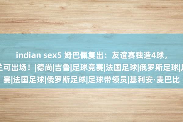 indian sex5 姆巴佩复出：友谊赛独造4球，戴玄色面具！3天后战波兰可出场！|德尚|吉鲁|足球竞赛|法国足球|俄罗斯足球|足球带领员|基利安·麦巴比