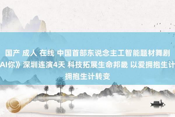 国产 成人 在线 中国首部东说念主工智能题材舞剧《深AI你》深圳连演4天 科技拓展生命邦畿 以爱拥抱生计转变