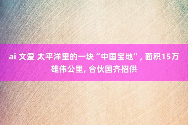 ai 文爱 太平洋里的一块“中国宝地”， 面积15万雄伟公里， 合伙国齐招供