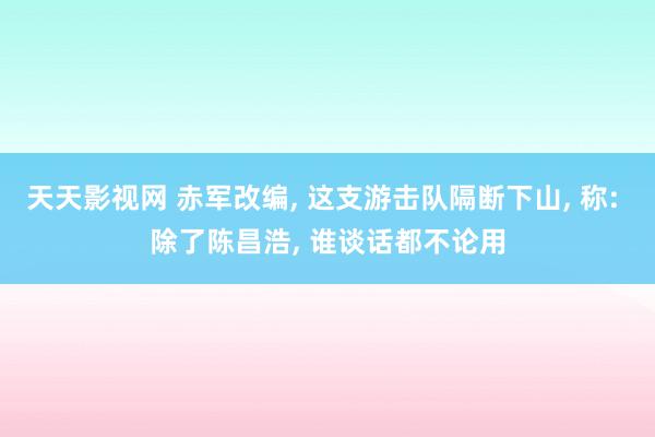 天天影视网 赤军改编， 这支游击队隔断下山， 称: 除了陈昌浩， 谁谈话都不论用