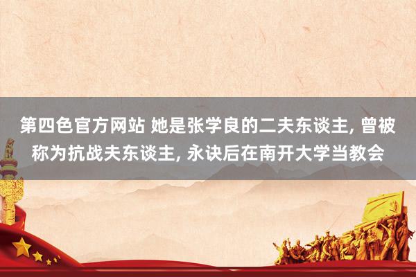 第四色官方网站 她是张学良的二夫东谈主， 曾被称为抗战夫东谈主， 永诀后在南开大学当教会