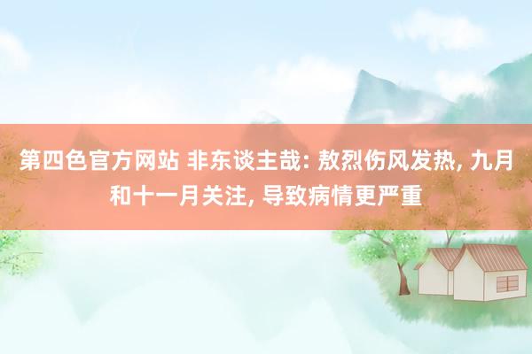 第四色官方网站 非东谈主哉: 敖烈伤风发热， 九月和十一月关注， 导致病情更严重