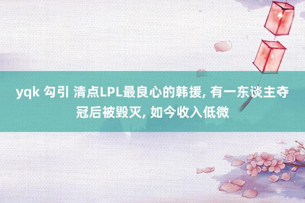 yqk 勾引 清点LPL最良心的韩援， 有一东谈主夺冠后被毁灭， 如今收入低微