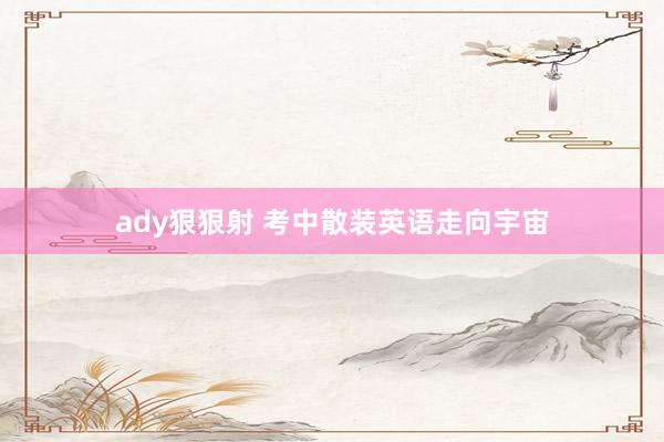 ady狠狠射 考中散装英语走向宇宙