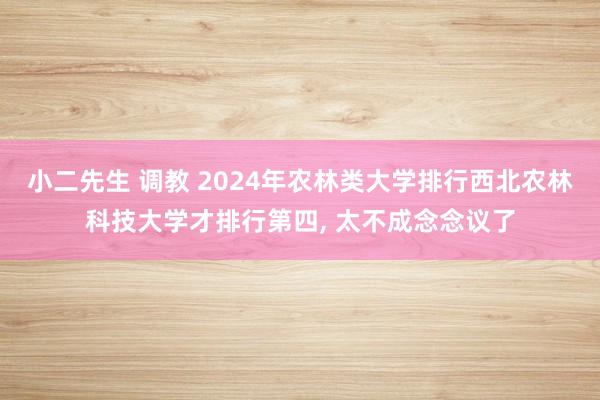 小二先生 调教 2024年农林类大学排行西北农林科技大学才排行第四， 太不成念念议了