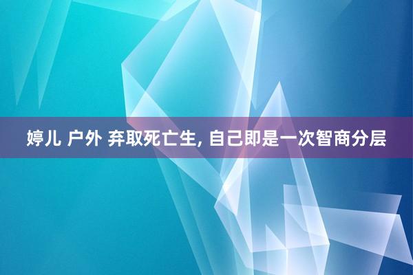 婷儿 户外 弃取死亡生， 自己即是一次智商分层