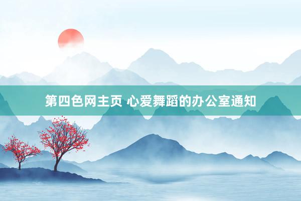 第四色网主页 心爱舞蹈的办公室通知