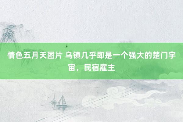 情色五月天图片 乌镇几乎即是一个强大的楚门宇宙，民宿雇主