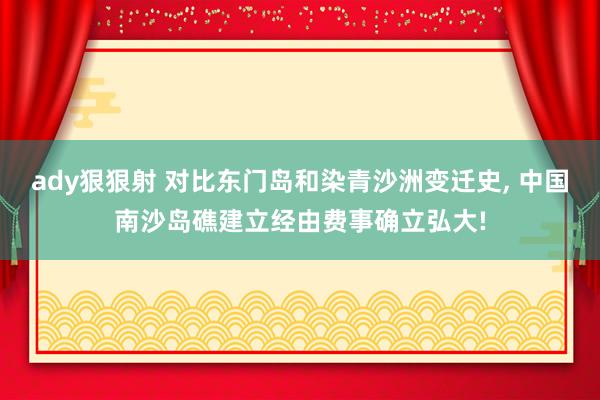 ady狠狠射 对比东门岛和染青沙洲变迁史， 中国南沙岛礁建立经由费事确立弘大!