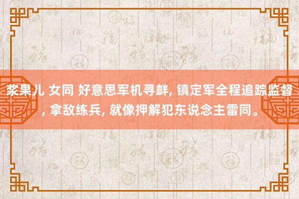 浆果儿 女同 好意思军机寻衅， 镇定军全程追踪监督， 拿敌练兵， 就像押解犯东说念主雷同。