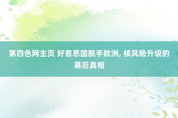 第四色网主页 好意思国脱手欧洲， 核风险升级的幕后真相