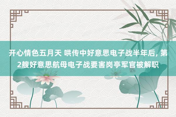开心情色五月天 哄传中好意思电子战半年后， 第2艘好意思航母电子战要害岗亭军官被解职