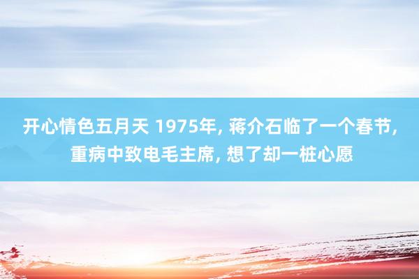 开心情色五月天 1975年， 蒋介石临了一个春节， 重病中致电毛主席， 想了却一桩心愿