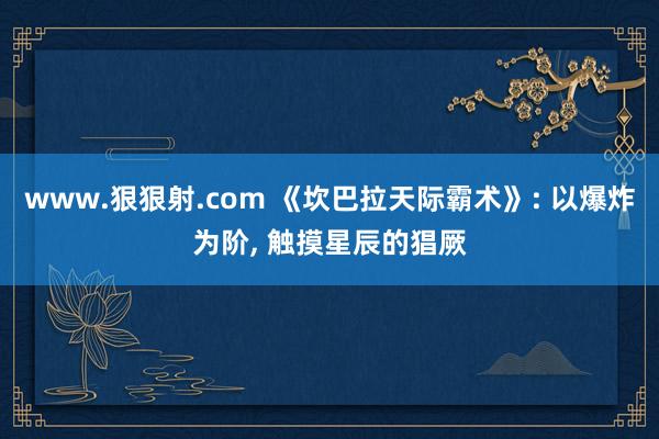 www.狠狠射.com 《坎巴拉天际霸术》: 以爆炸为阶， 触摸星辰的猖厥