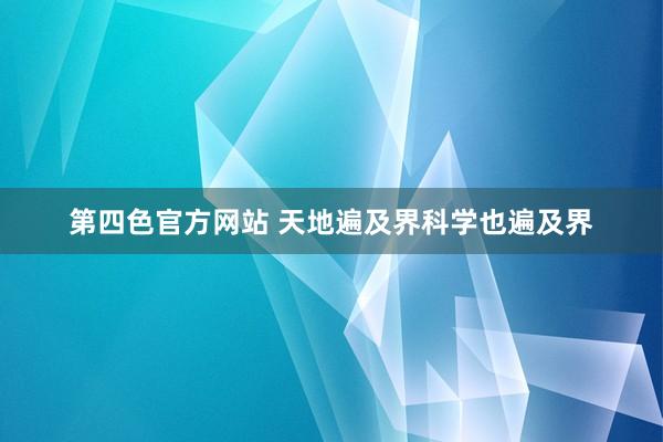 第四色官方网站 天地遍及界科学也遍及界