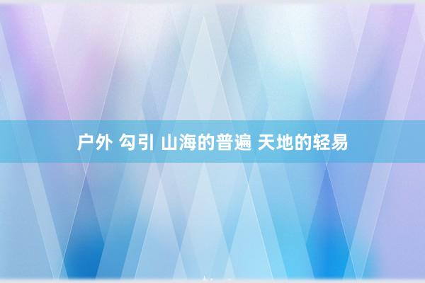 户外 勾引 山海的普遍 天地的轻易