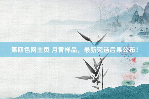 第四色网主页 月背样品，最新究诘后果公布！