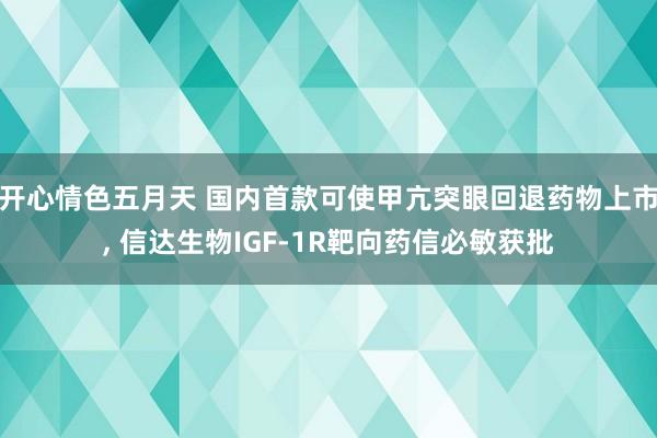 开心情色五月天 国内首款可使甲亢突眼回退药物上市， 信达生物IGF-1R靶向药信必敏获批
