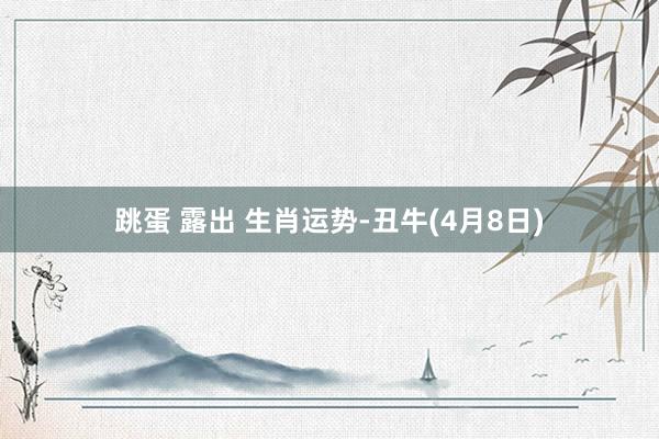 跳蛋 露出 生肖运势-丑牛(4月8日)