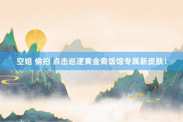 空姐 偷拍 点击巡逻黄金裔饭馆专属新皮肤！