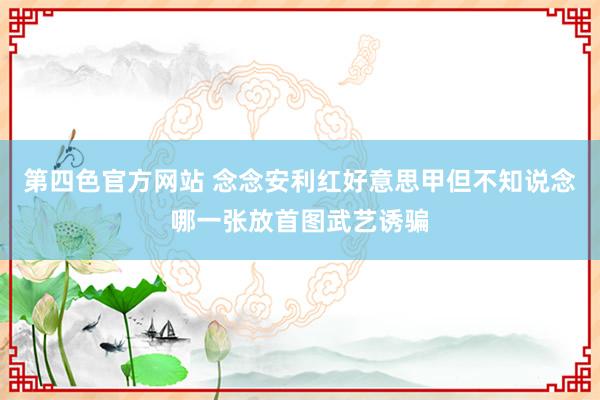 第四色官方网站 念念安利红好意思甲但不知说念哪一张放首图武艺诱骗