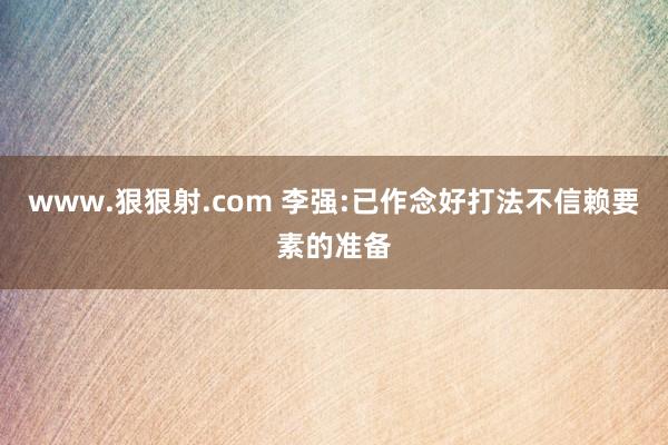 www.狠狠射.com 李强:已作念好打法不信赖要素的准备