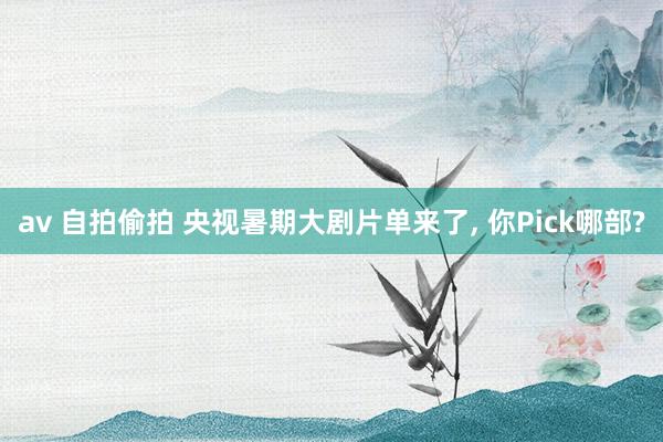 av 自拍偷拍 央视暑期大剧片单来了， 你Pick哪部?